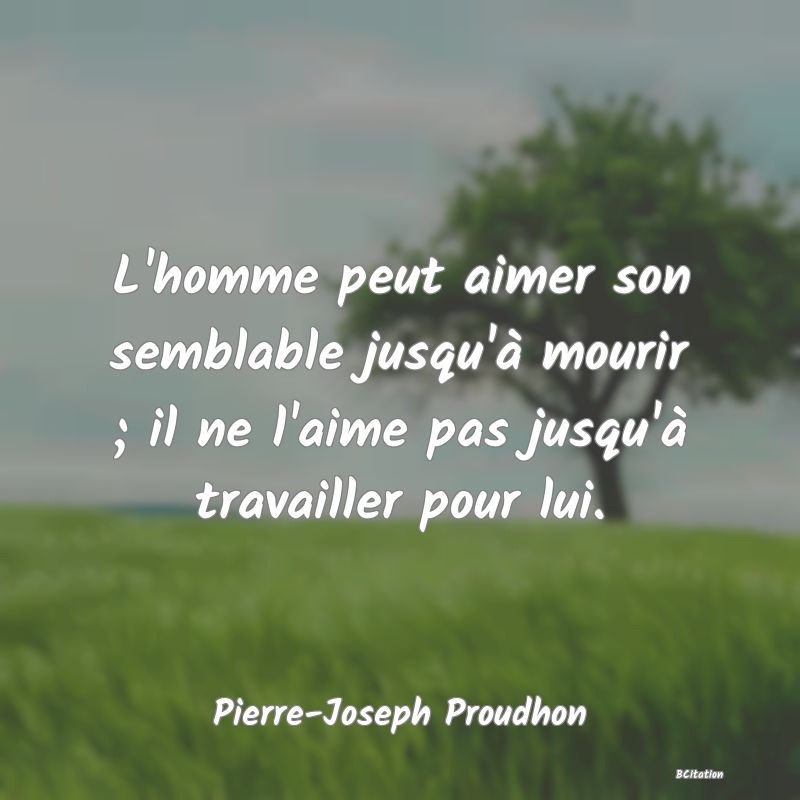 image de citation: L'homme peut aimer son semblable jusqu'à mourir ; il ne l'aime pas jusqu'à travailler pour lui.