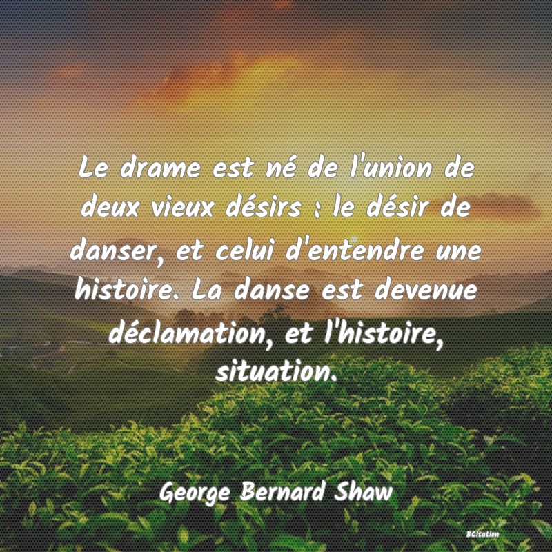 image de citation: Le drame est né de l'union de deux vieux désirs : le désir de danser, et celui d'entendre une histoire. La danse est devenue déclamation, et l'histoire, situation.