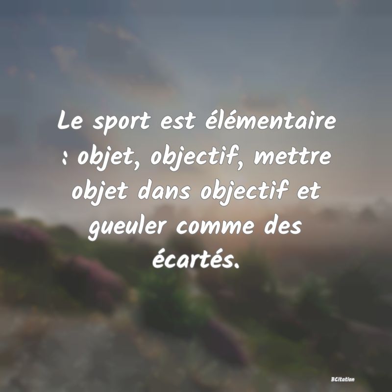 image de citation: Le sport est élémentaire : objet, objectif, mettre objet dans objectif et gueuler comme des écartés.
