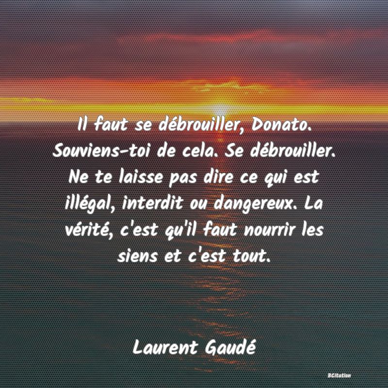 image de citation: Il faut se débrouiller, Donato. Souviens-toi de cela. Se débrouiller. Ne te laisse pas dire ce qui est illégal, interdit ou dangereux. La vérité, c'est qu'il faut nourrir les siens et c'est tout.