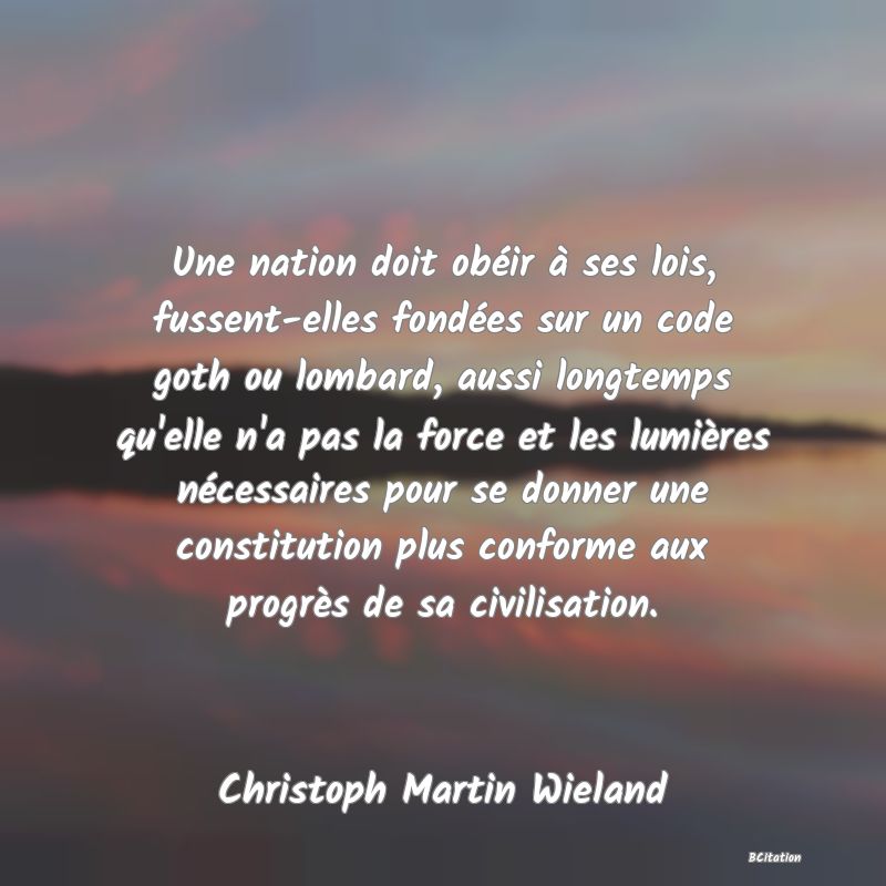 image de citation: Une nation doit obéir à ses lois, fussent-elles fondées sur un code goth ou lombard, aussi longtemps qu'elle n'a pas la force et les lumières nécessaires pour se donner une constitution plus conforme aux progrès de sa civilisation.