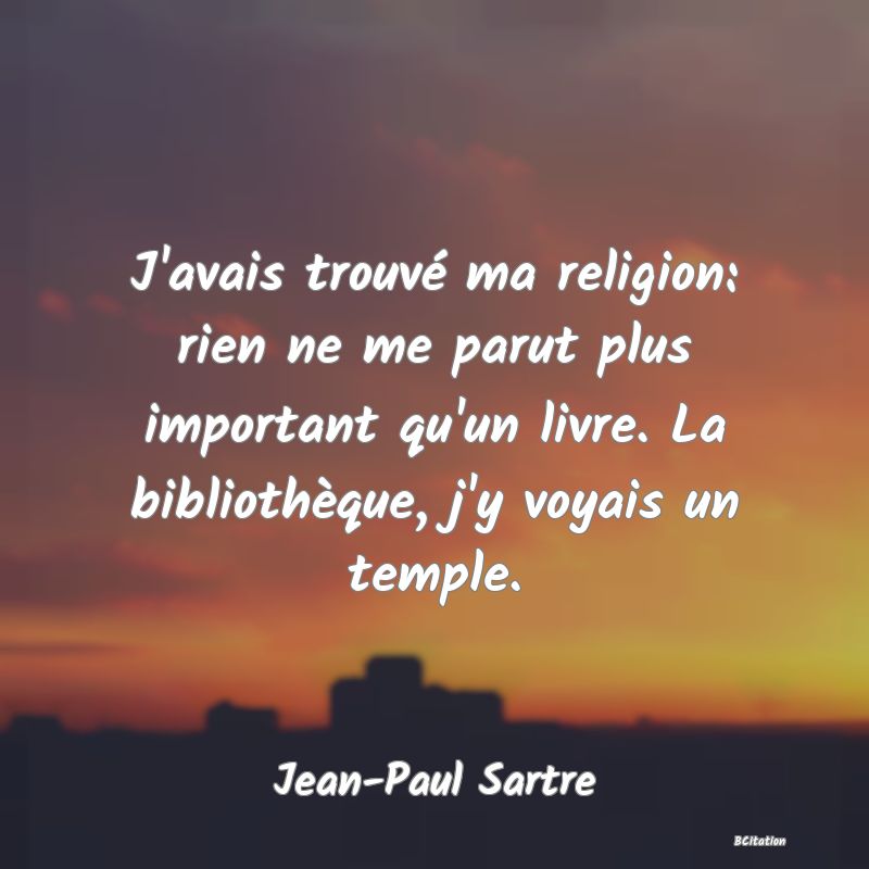 image de citation: J'avais trouvé ma religion: rien ne me parut plus important qu'un livre. La bibliothèque, j'y voyais un temple.