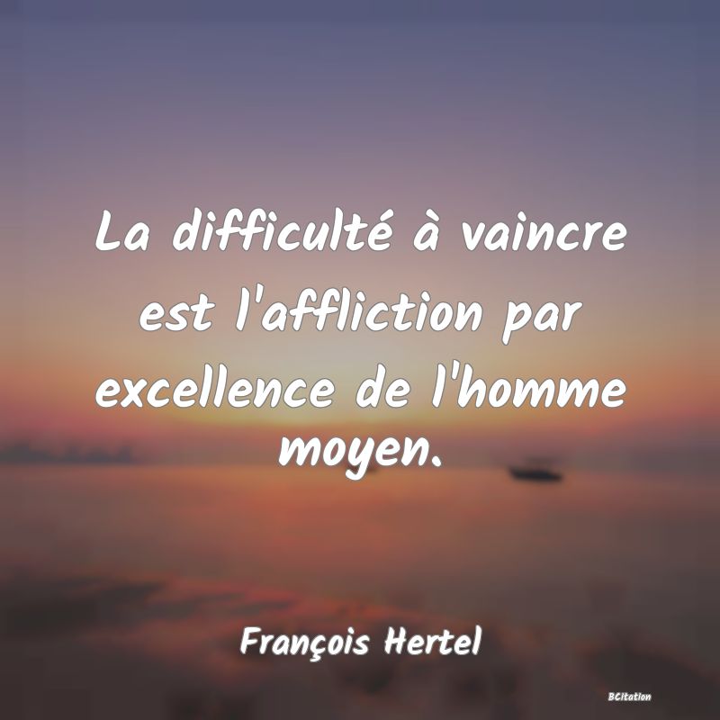 image de citation: La difficulté à vaincre est l'affliction par excellence de l'homme moyen.