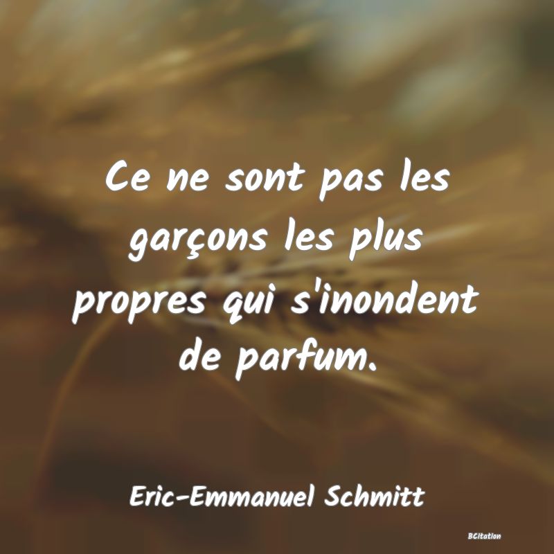Belle Citation - Ce ne sont pas les garçons les plus propres qui s'inondent de parfum. - Eric-Emmanuel Schmitt