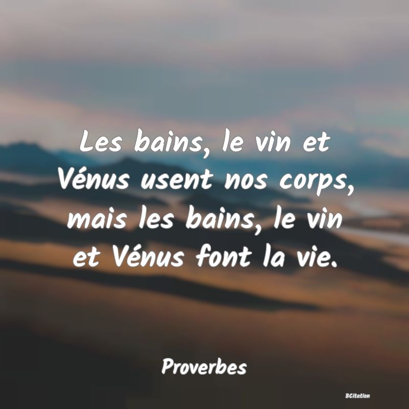 Belle Citation - Les bains, le vin et Vénus usent nos corps, mais les bains, le vin et Vénus font la vie. - Proverbes