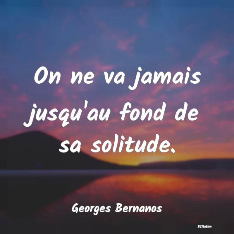 Belle Citation - On ne va jamais jusqu'au fond de sa solitude. - Georges Bernanos