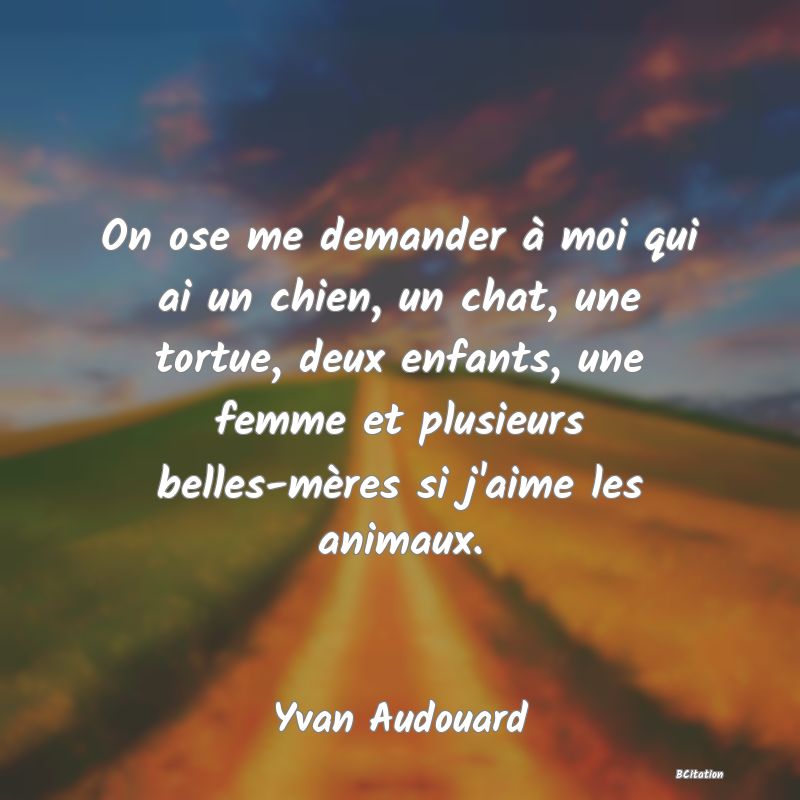 image de citation: On ose me demander à moi qui ai un chien, un chat, une tortue, deux enfants, une femme et plusieurs belles-mères si j'aime les animaux.