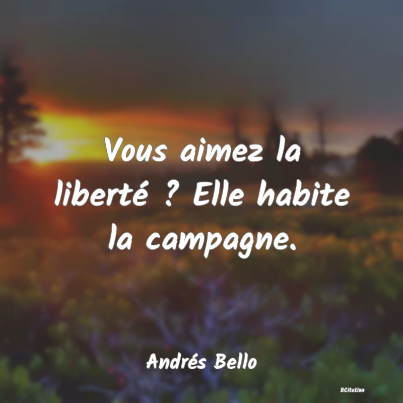 Belle Citation - Vous aimez la liberté ? Elle habite la campagne. - Andrés Bello