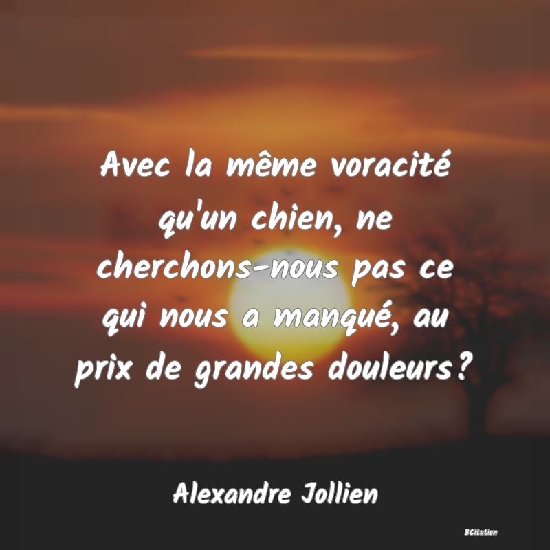 image de citation: Avec la même voracité qu'un chien, ne cherchons-nous pas ce qui nous a manqué, au prix de grandes douleurs?