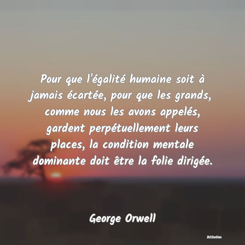 image de citation: Pour que l'égalité humaine soit à jamais écartée, pour que les grands, comme nous les avons appelés, gardent perpétuellement leurs places, la condition mentale dominante doit être la folie dirigée.