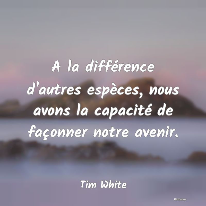 image de citation: A la différence d'autres espèces, nous avons la capacité de façonner notre avenir.