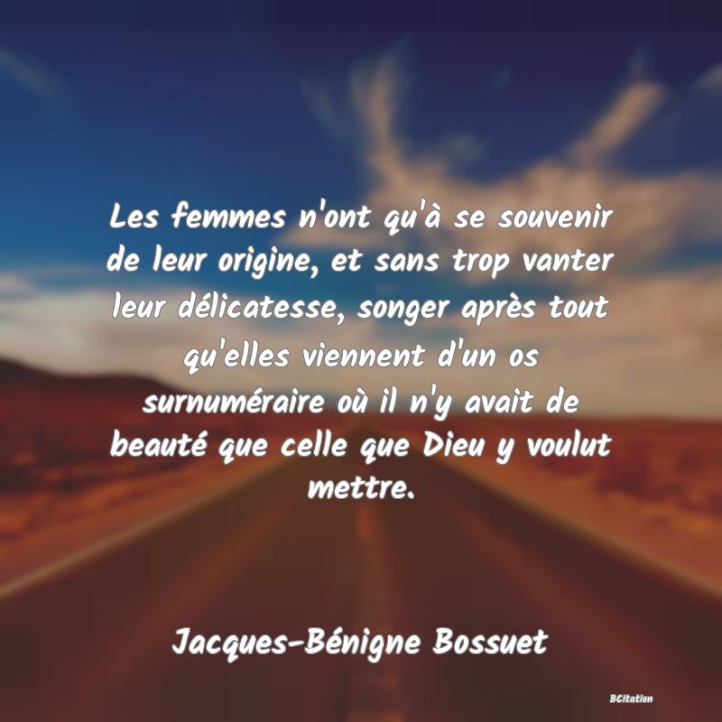 image de citation: Les femmes n'ont qu'à se souvenir de leur origine, et sans trop vanter leur délicatesse, songer après tout qu'elles viennent d'un os surnuméraire où il n'y avait de beauté que celle que Dieu y voulut mettre.