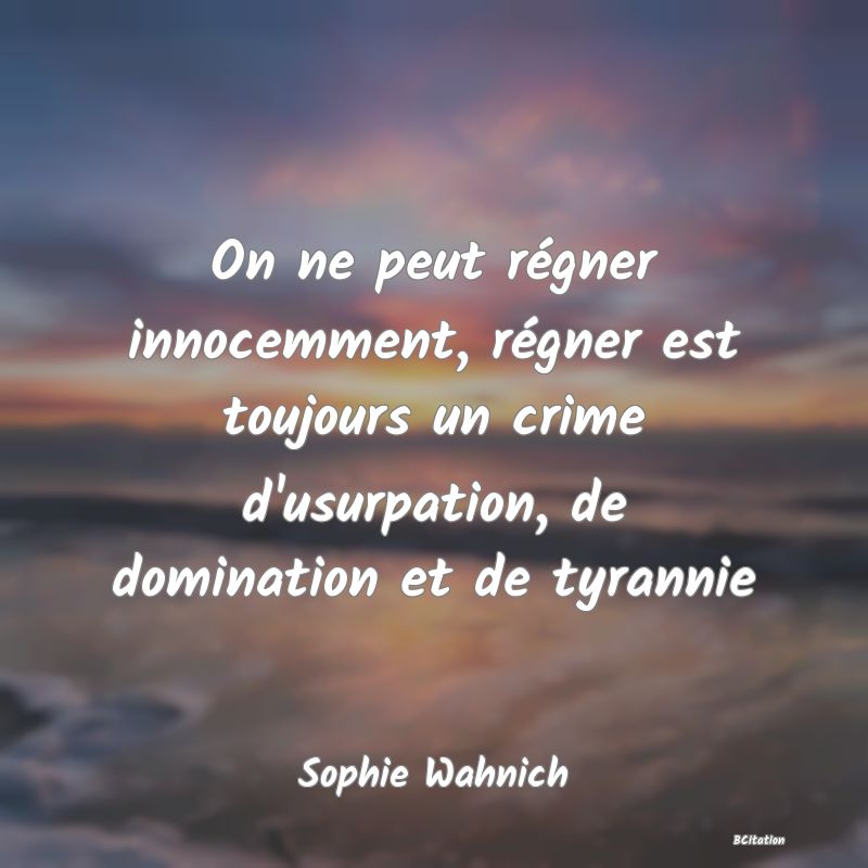 Belle Citation - On ne peut régner innocemment, régner est toujours un crime d'usurpation, de domination et de tyrannie - Sophie Wahnich