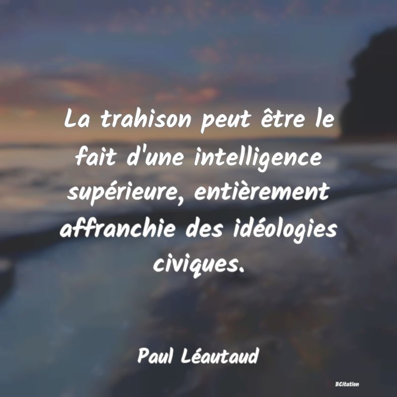 image de citation: La trahison peut être le fait d'une intelligence supérieure, entièrement affranchie des idéologies civiques.