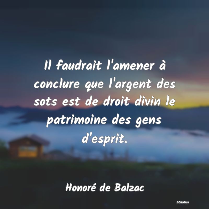 image de citation: Il faudrait l'amener à conclure que l'argent des sots est de droit divin le patrimoine des gens d'esprit.