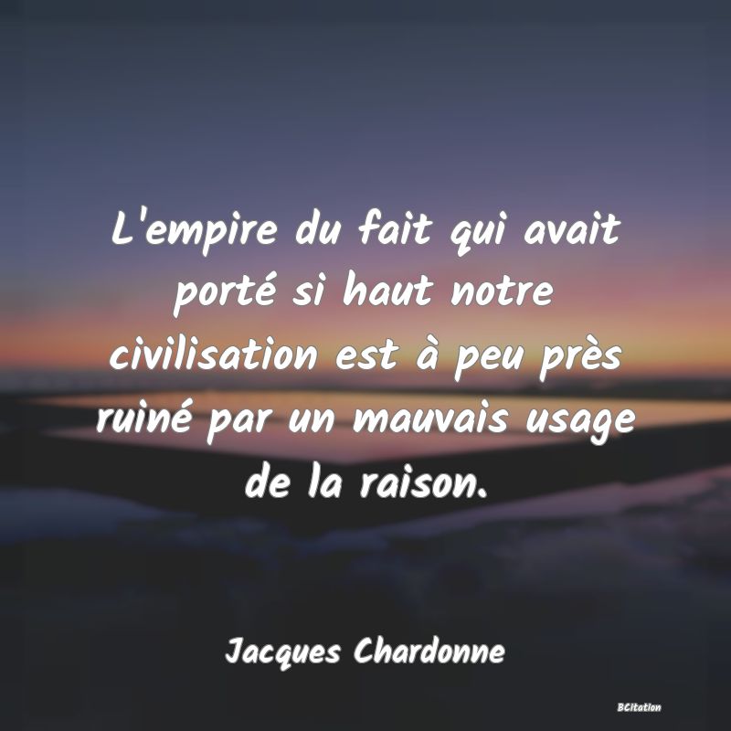 image de citation: L'empire du fait qui avait porté si haut notre civilisation est à peu près ruiné par un mauvais usage de la raison.