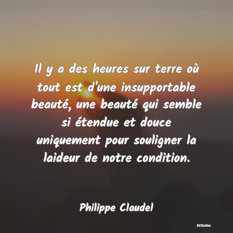 image de citation: Il y a des heures sur terre où tout est d'une insupportable beauté, une beauté qui semble si étendue et douce uniquement pour souligner la laideur de notre condition.