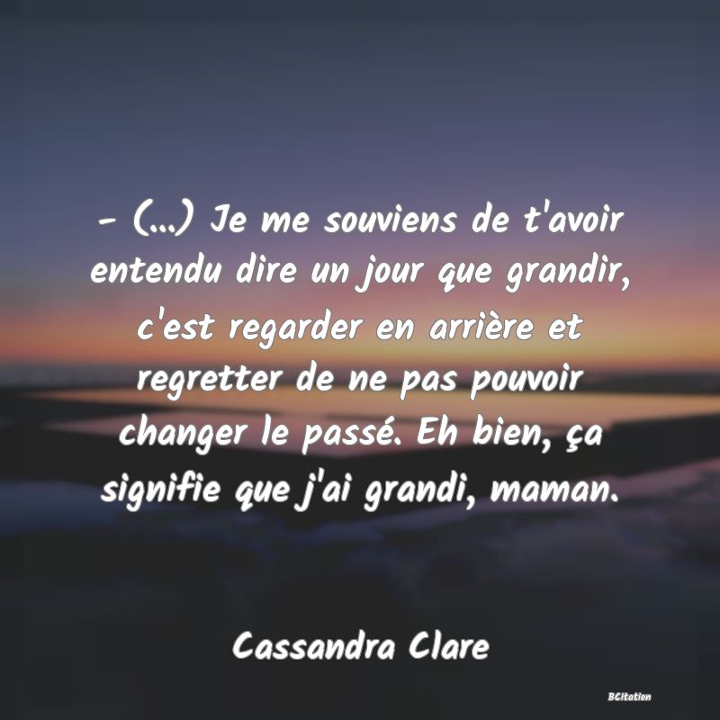 image de citation: - (...) Je me souviens de t'avoir entendu dire un jour que grandir, c'est regarder en arrière et regretter de ne pas pouvoir changer le passé. Eh bien, ça signifie que j'ai grandi, maman.