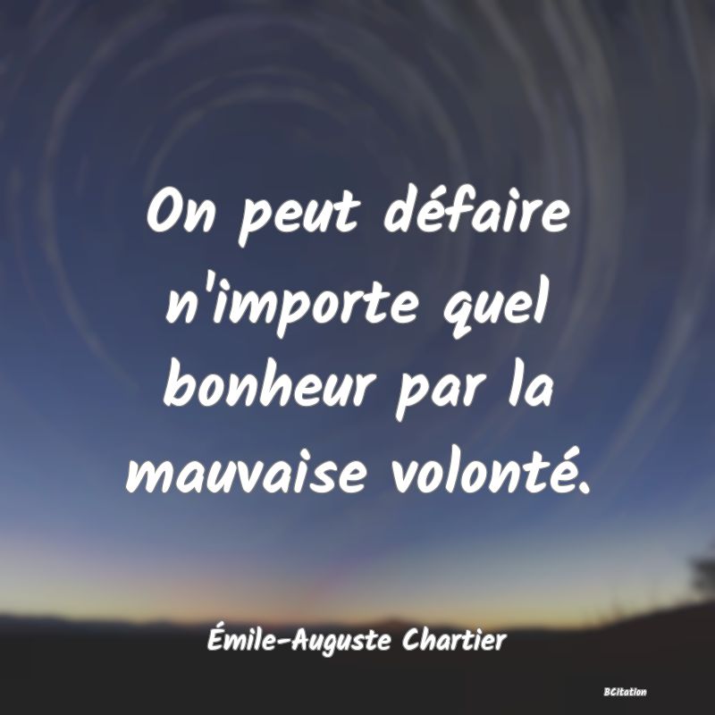 Belle Citation - On peut défaire n'importe quel bonheur par la mauvaise volonté. - Émile-Auguste Chartier
