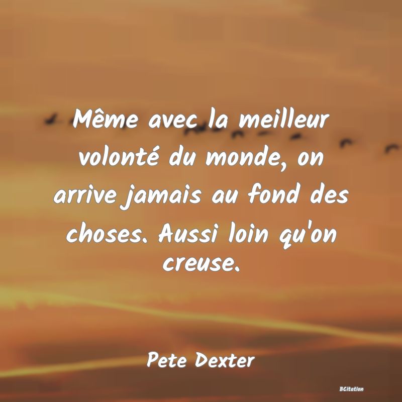 image de citation: Même avec la meilleur volonté du monde, on arrive jamais au fond des choses. Aussi loin qu'on creuse.