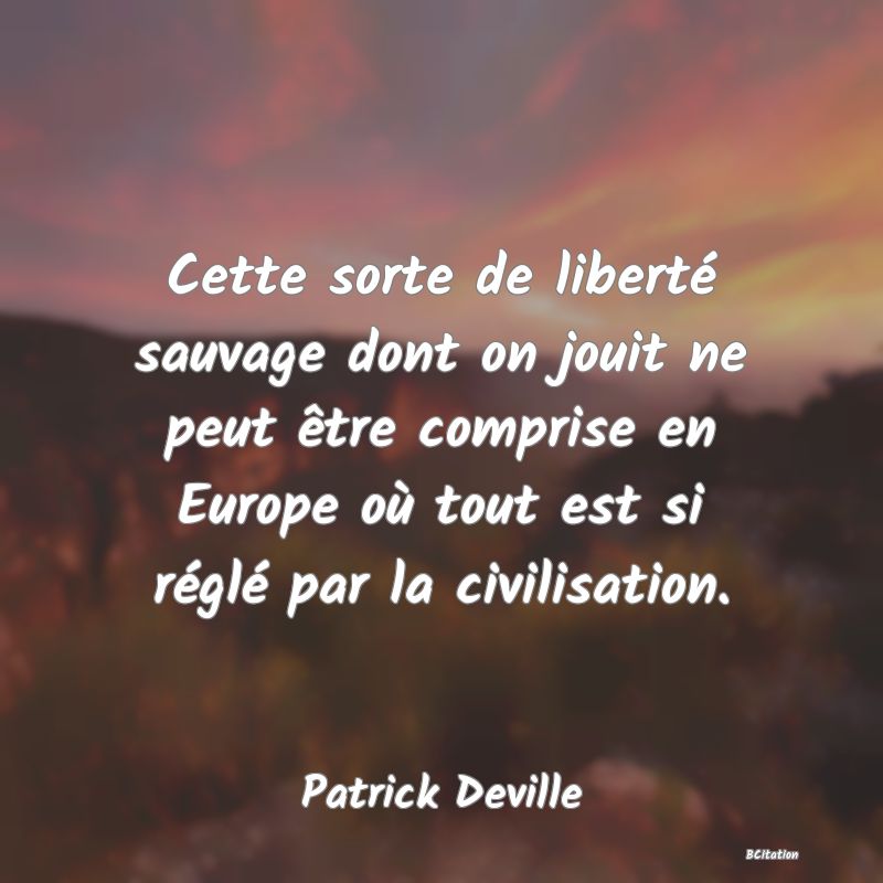 image de citation: Cette sorte de liberté sauvage dont on jouit ne peut être comprise en Europe où tout est si réglé par la civilisation.