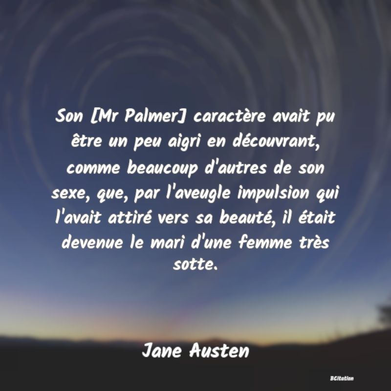 image de citation: Son [Mr Palmer] caractère avait pu être un peu aigri en découvrant, comme beaucoup d'autres de son sexe, que, par l'aveugle impulsion qui l'avait attiré vers sa beauté, il était devenue le mari d'une femme très sotte.