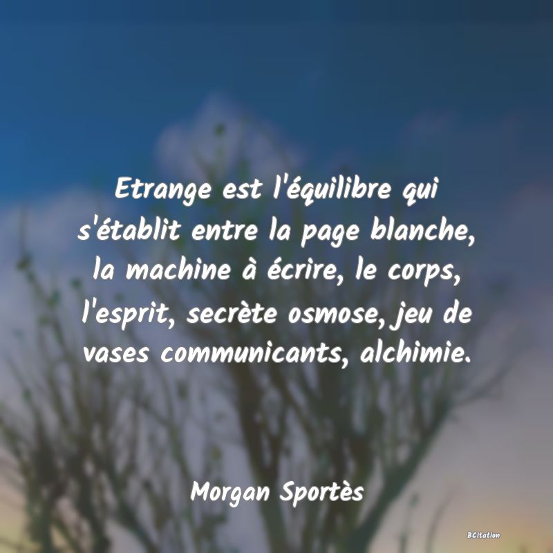 image de citation: Etrange est l'équilibre qui s'établit entre la page blanche, la machine à écrire, le corps, l'esprit, secrète osmose, jeu de vases communicants, alchimie.