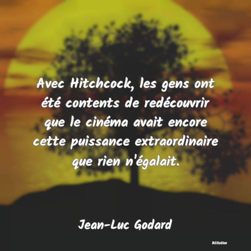 Belle Citation - Avec Hitchcock, les gens ont été contents de redécouvrir que le cinéma avait encore cette puissance extraordinaire que rien n'égalait. - Jean-Luc Godard