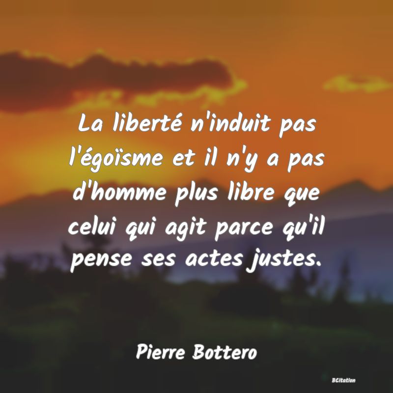 image de citation: La liberté n'induit pas l'égoïsme et il n'y a pas d'homme plus libre que celui qui agit parce qu'il pense ses actes justes.