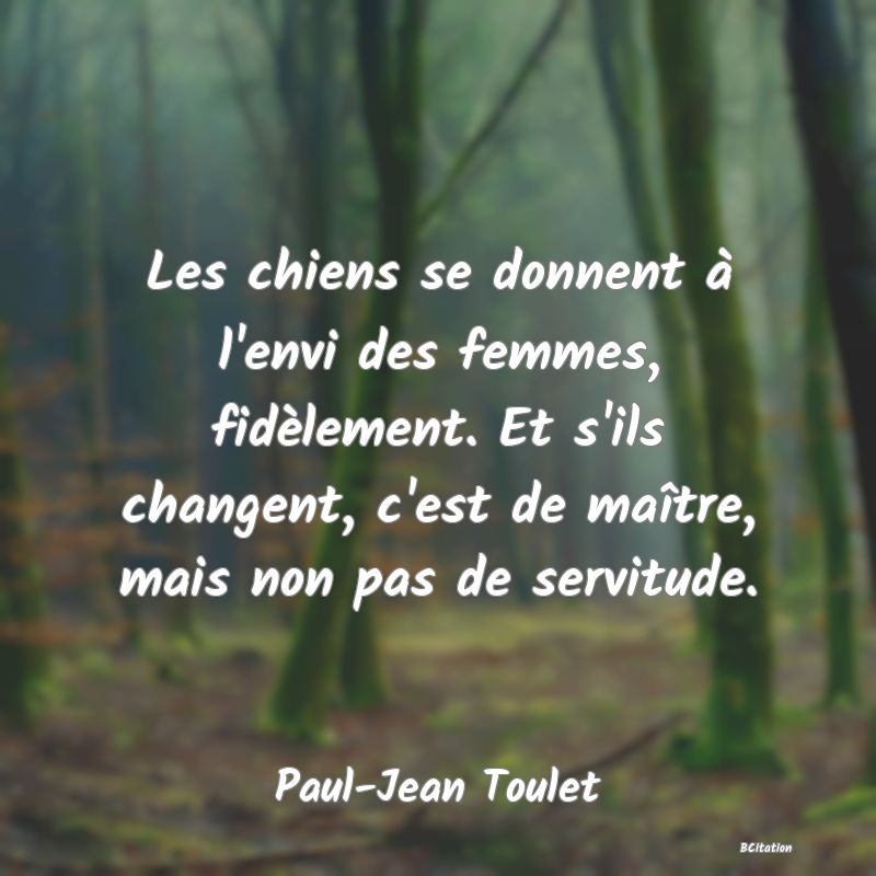 image de citation: Les chiens se donnent à l'envi des femmes, fidèlement. Et s'ils changent, c'est de maître, mais non pas de servitude.