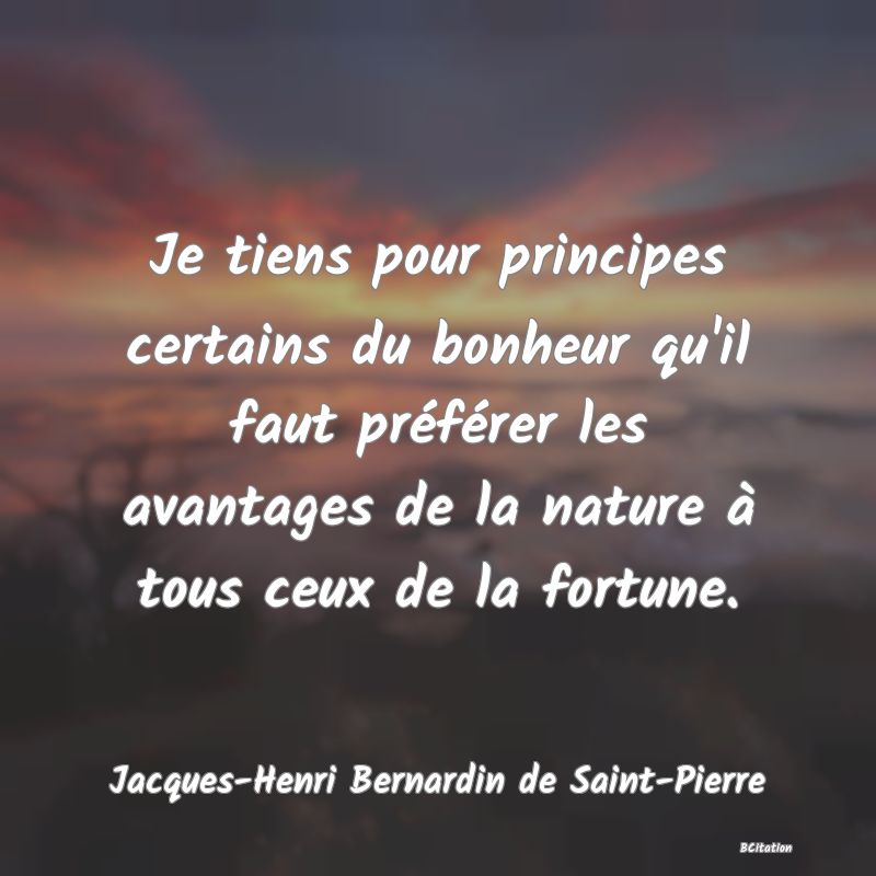 image de citation: Je tiens pour principes certains du bonheur qu'il faut préférer les avantages de la nature à tous ceux de la fortune.