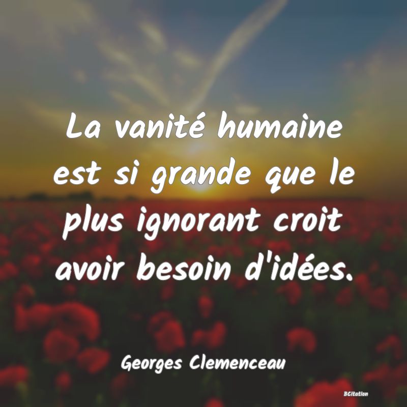 Belle Citation - La vanité humaine est si grande que le plus ignorant croit avoir besoin d'idées. - Georges Clemenceau