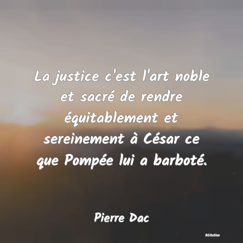 image de citation: La justice c'est l'art noble et sacré de rendre équitablement et sereinement à César ce que Pompée lui a barboté.