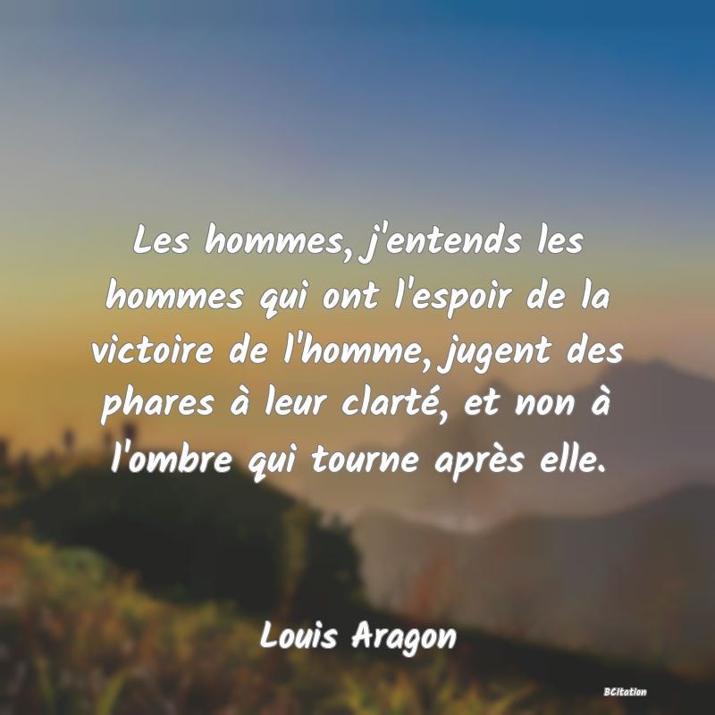 Belle Citation - Les hommes, j'entends les hommes qui ont l'espoir de la victoire de l'homme, jugent des phares à leur clarté, et non à l'ombre qui tourne après elle. - Louis Aragon