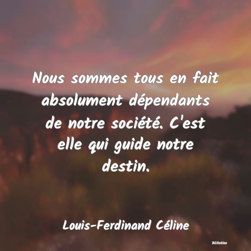 image de citation: Nous sommes tous en fait absolument dépendants de notre société. C'est elle qui guide notre destin.