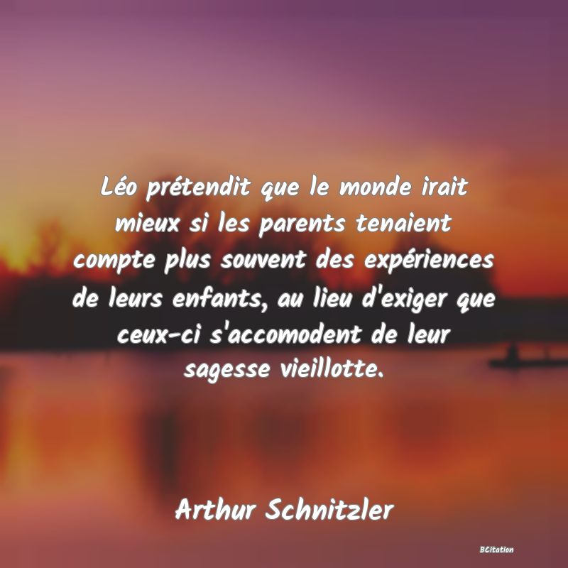 image de citation: Léo prétendit que le monde irait mieux si les parents tenaient compte plus souvent des expériences de leurs enfants, au lieu d'exiger que ceux-ci s'accomodent de leur sagesse vieillotte.