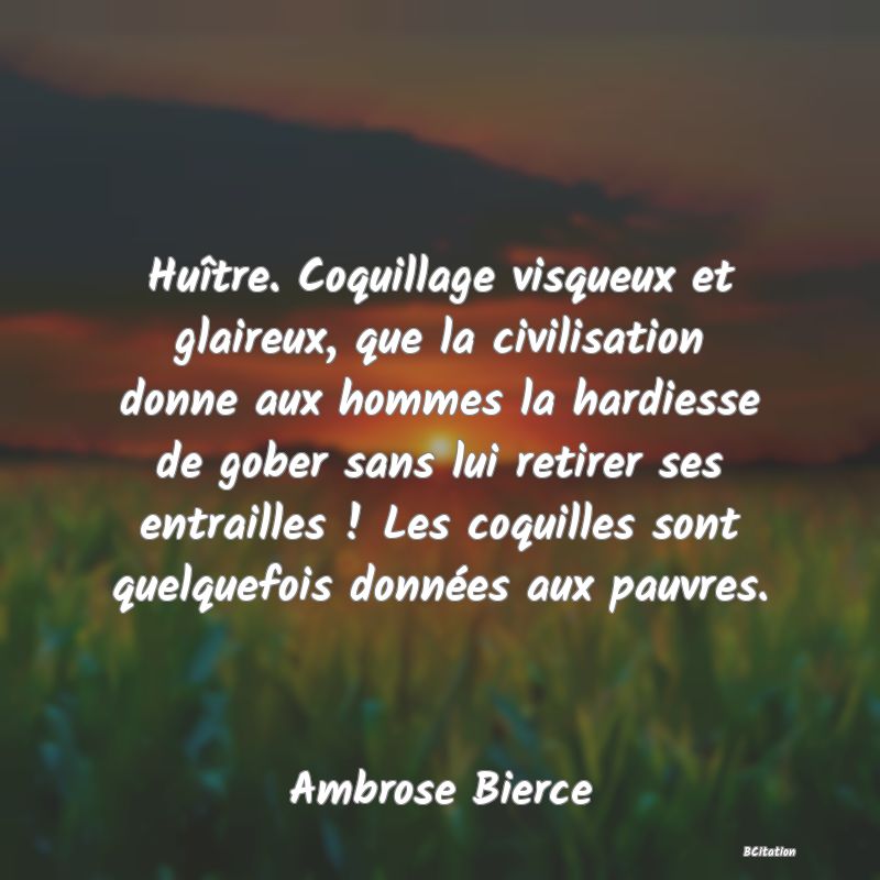 image de citation: Huître. Coquillage visqueux et glaireux, que la civilisation donne aux hommes la hardiesse de gober sans lui retirer ses entrailles ! Les coquilles sont quelquefois données aux pauvres.