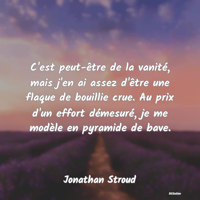 image de citation: C'est peut-être de la vanité, mais j'en ai assez d'être une flaque de bouillie crue. Au prix d'un effort démesuré, je me modèle en pyramide de bave.