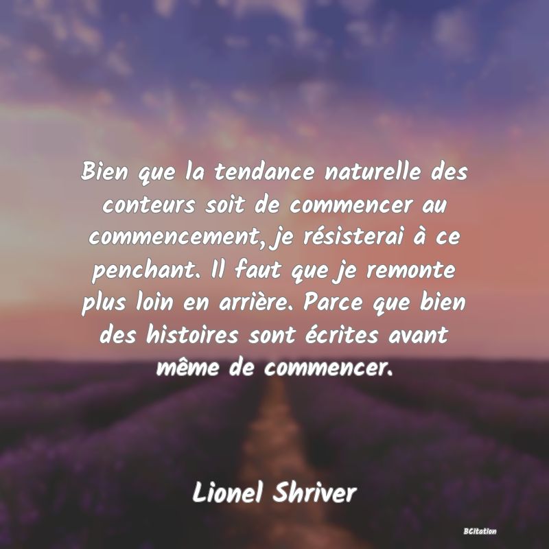 image de citation: Bien que la tendance naturelle des conteurs soit de commencer au commencement, je résisterai à ce penchant. Il faut que je remonte plus loin en arrière. Parce que bien des histoires sont écrites avant même de commencer.