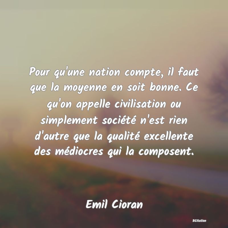 image de citation: Pour qu'une nation compte, il faut que la moyenne en soit bonne. Ce qu'on appelle civilisation ou simplement société n'est rien d'autre que la qualité excellente des médiocres qui la composent.