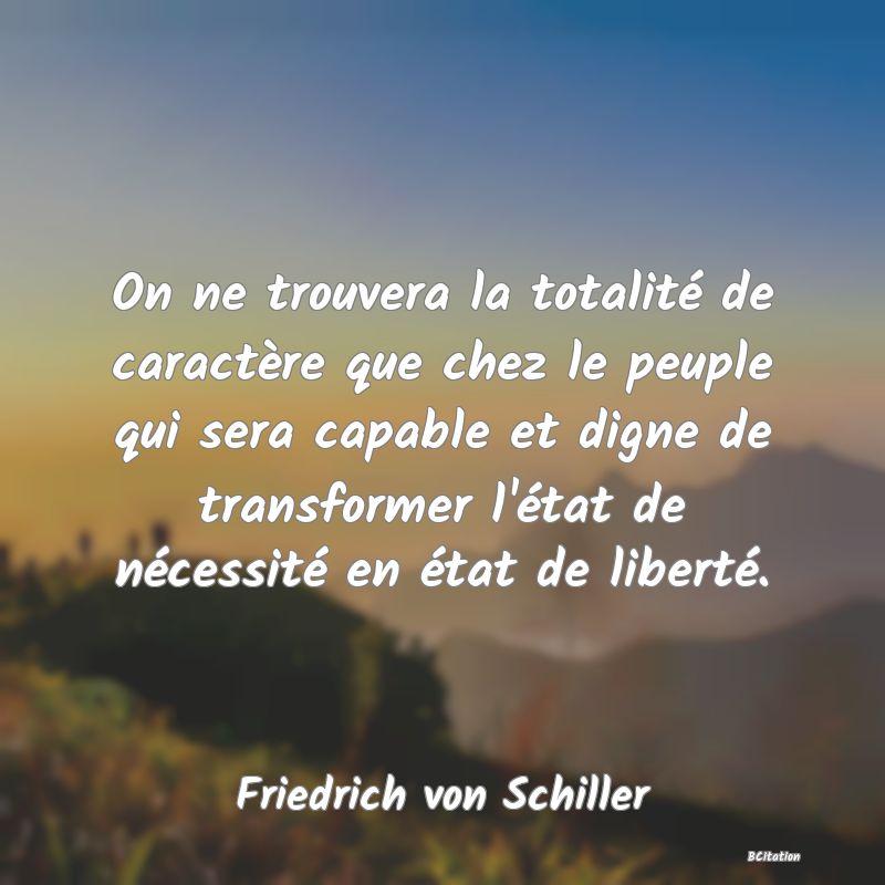 Belle Citation - On ne trouvera la totalité de caractère que chez le peuple qui sera capable et digne de transformer l'état de nécessité en état de liberté. - Friedrich von Schiller