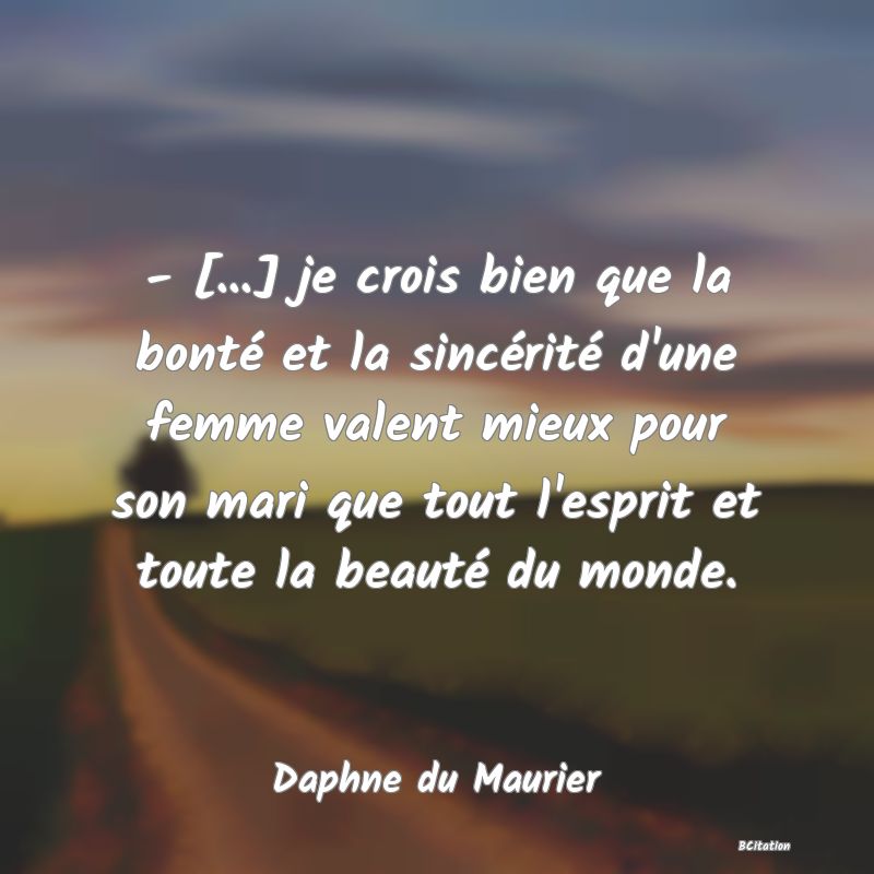 image de citation: - [...] je crois bien que la bonté et la sincérité d'une femme valent mieux pour son mari que tout l'esprit et toute la beauté du monde.