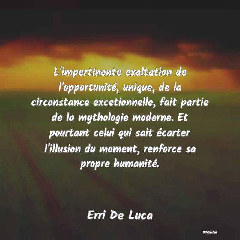 image de citation: L'impertinente exaltation de l'opportunité, unique, de la circonstance excetionnelle, fait partie de la mythologie moderne. Et pourtant celui qui sait écarter l'illusion du moment, renforce sa propre humanité.