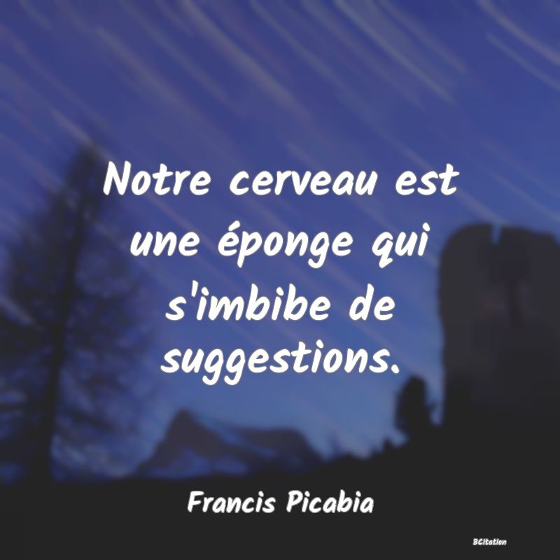 Belle Citation - Notre cerveau est une éponge qui s'imbibe de suggestions. - Francis Picabia