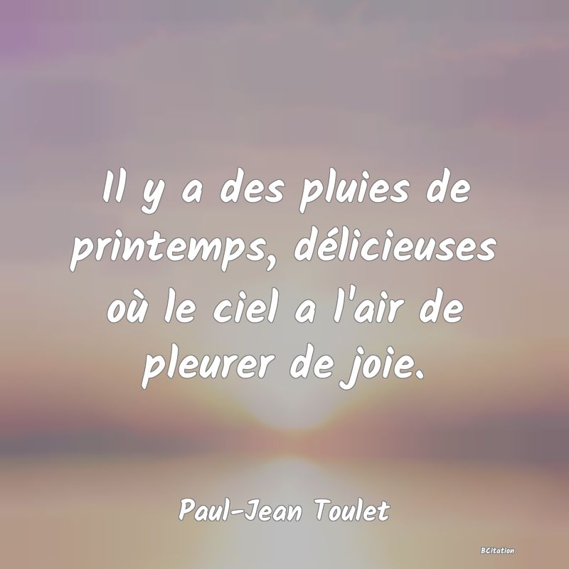 Belle Citation - Il y a des pluies de printemps, délicieuses où le ciel a l'air de pleurer de joie. - Paul-Jean Toulet