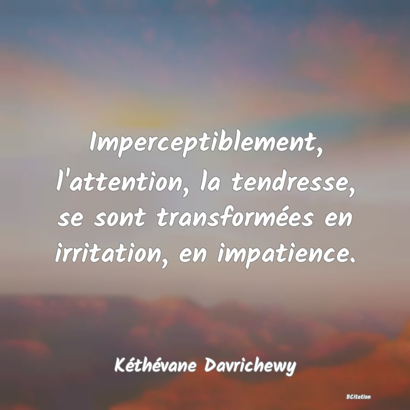 image de citation: Imperceptiblement, l'attention, la tendresse, se sont transformées en irritation, en impatience.