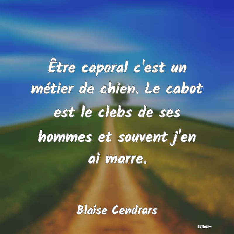 Belle Citation - Être caporal c'est un métier de chien. Le cabot est le clebs de ses hommes et souvent j'en ai marre. - Blaise Cendrars