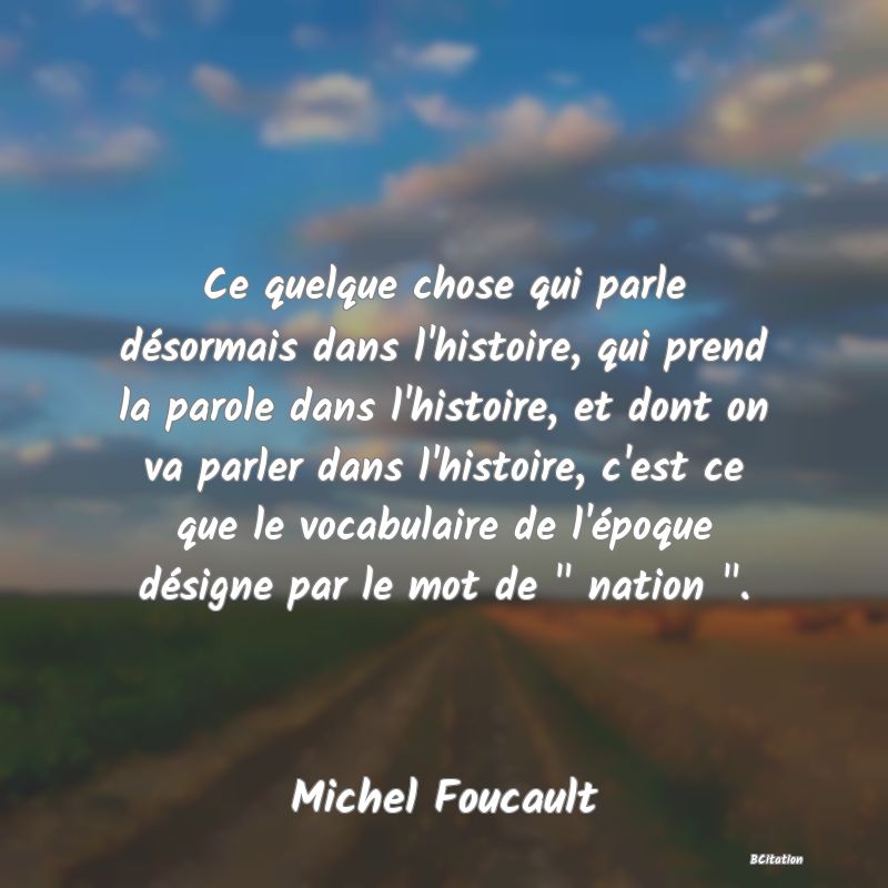 Belle Citation - Ce quelque chose qui parle désormais dans l'histoire, qui prend la parole dans l'histoire, et dont on va parler dans l'histoire, c'est ce que le vocabulaire de l'époque désigne par le mot de 