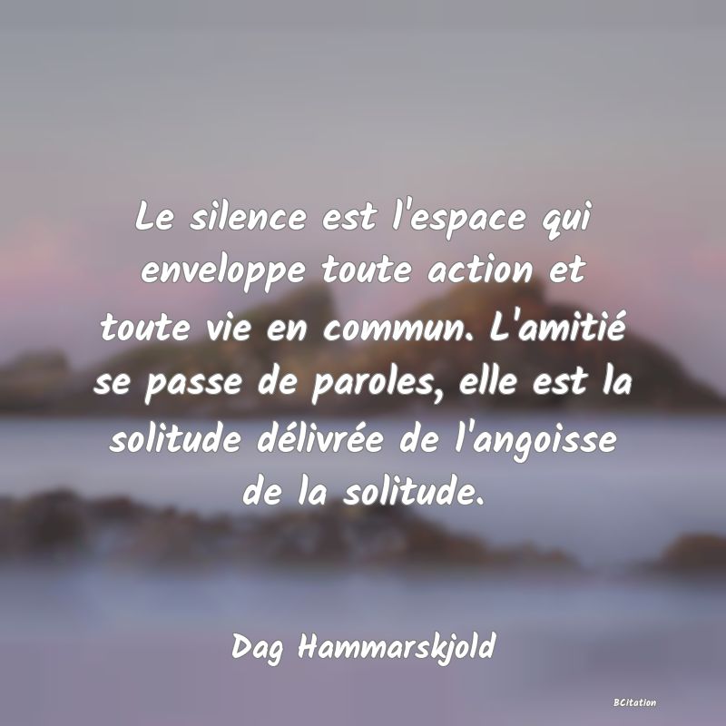 image de citation: Le silence est l'espace qui enveloppe toute action et toute vie en commun. L'amitié se passe de paroles, elle est la solitude délivrée de l'angoisse de la solitude.