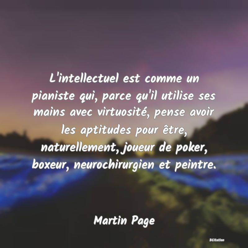 Belle Citation - L'intellectuel est comme un pianiste qui, parce qu'il utilise ses mains avec virtuosité, pense avoir les aptitudes pour être, naturellement, joueur de poker, boxeur, neurochirurgien et peintre. - Martin Page